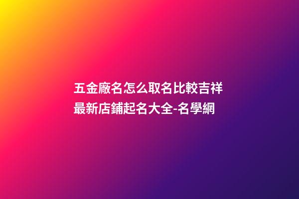 五金廠名怎么取名比較吉祥 最新店鋪起名大全-名學網-第1張-公司起名-玄機派